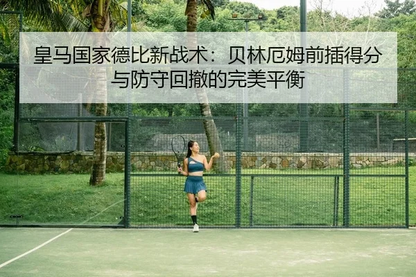 皇马国家德比新战术：贝林厄姆前插得分与防守回撤的完美平衡